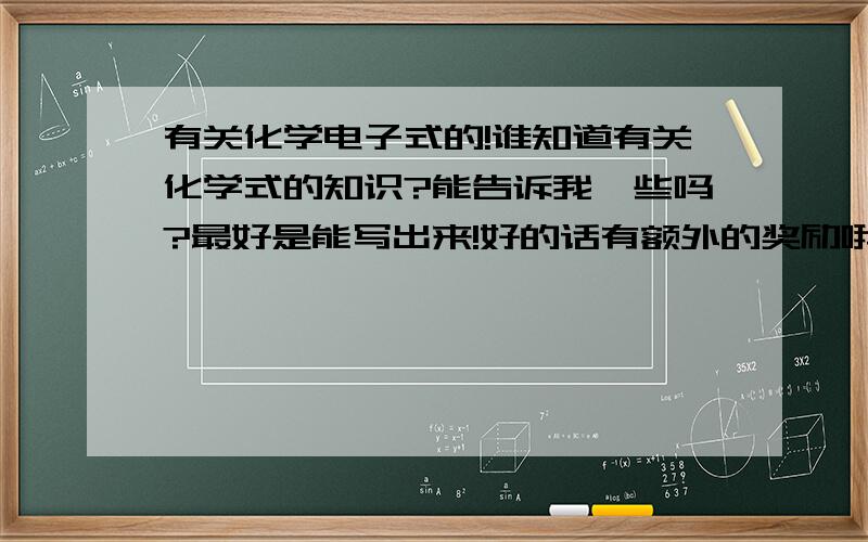 有关化学电子式的!谁知道有关化学式的知识?能告诉我一些吗?最好是能写出来!好的话有额外的奖励哦!