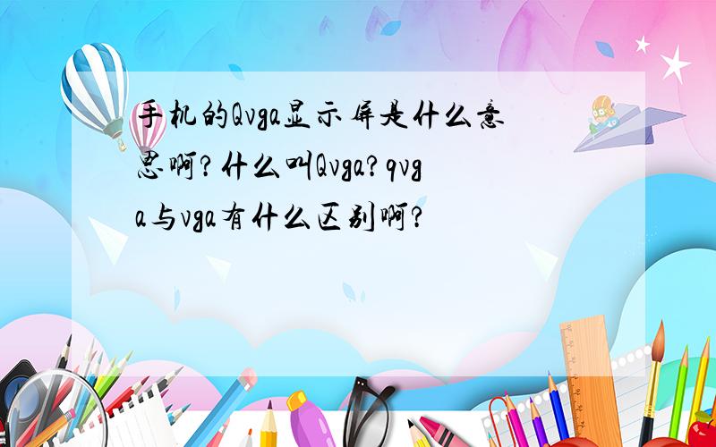 手机的Qvga显示屏是什么意思啊?什么叫Qvga?qvga与vga有什么区别啊?