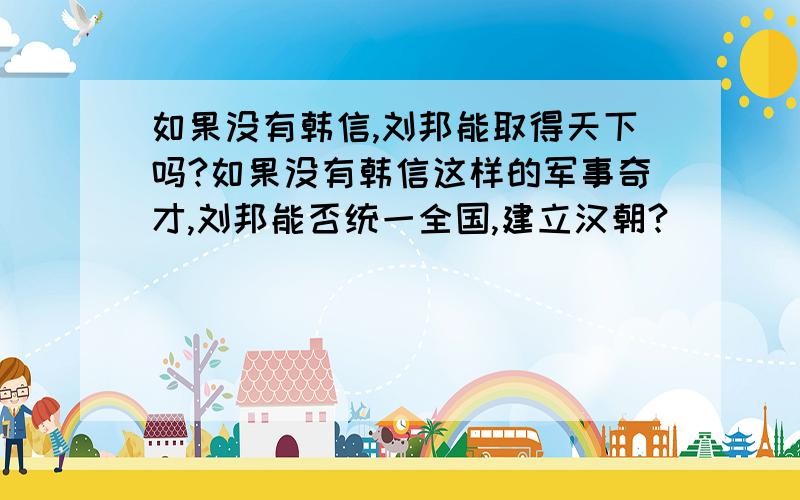 如果没有韩信,刘邦能取得天下吗?如果没有韩信这样的军事奇才,刘邦能否统一全国,建立汉朝?