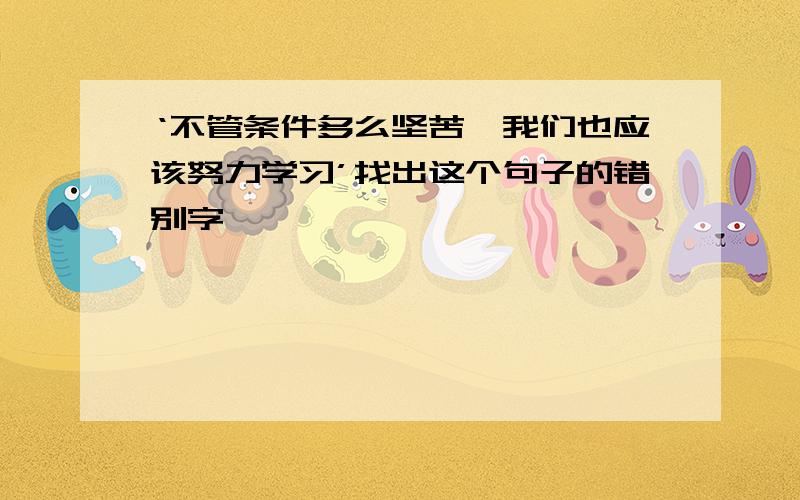 ‘不管条件多么坚苦,我们也应该努力学习’找出这个句子的错别字