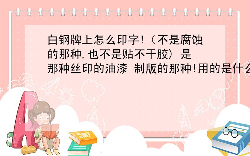 白钢牌上怎么印字!（不是腐蚀的那种,也不是贴不干胶) 是那种丝印的油漆 制版的那种!用的是什么漆