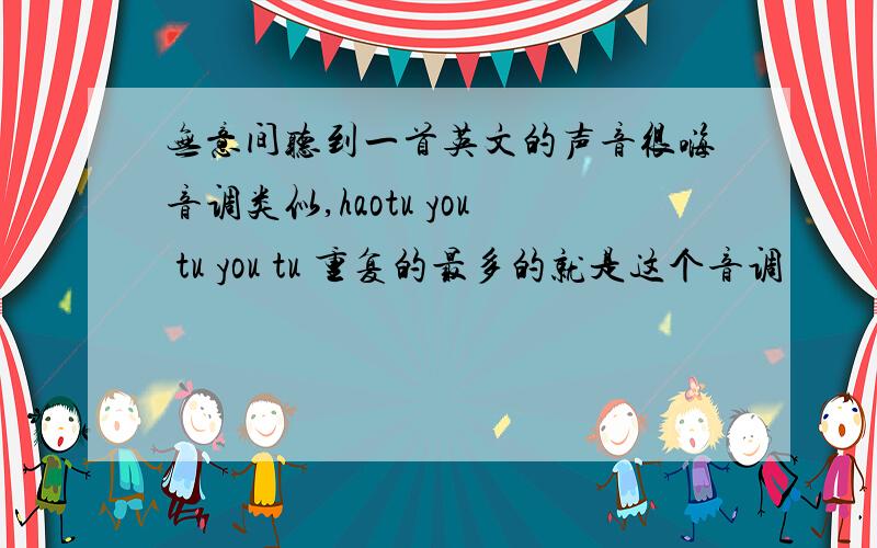 无意间听到一首英文的声音很嗨音调类似,haotu you tu you tu 重复的最多的就是这个音调