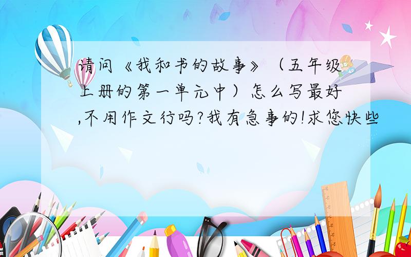 请问《我和书的故事》（五年级上册的第一单元中）怎么写最好,不用作文行吗?我有急事的!求您快些