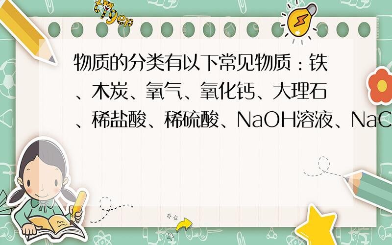 物质的分类有以下常见物质：铁、木炭、氧气、氧化钙、大理石、稀盐酸、稀硫酸、NaOH溶液、NaCl溶液、Na2SO4溶液、AgNO3溶液、CuSO4溶液（1）对其分类（2）稀盐酸与以上哪些物质之间发生反