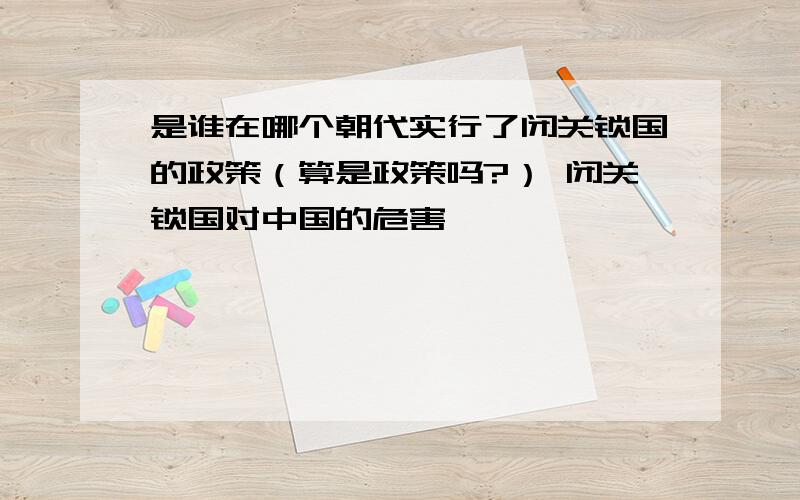 是谁在哪个朝代实行了闭关锁国的政策（算是政策吗?） 闭关锁国对中国的危害