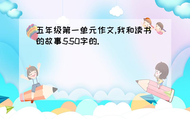 五年级第一单元作文,我和读书的故事550字的.