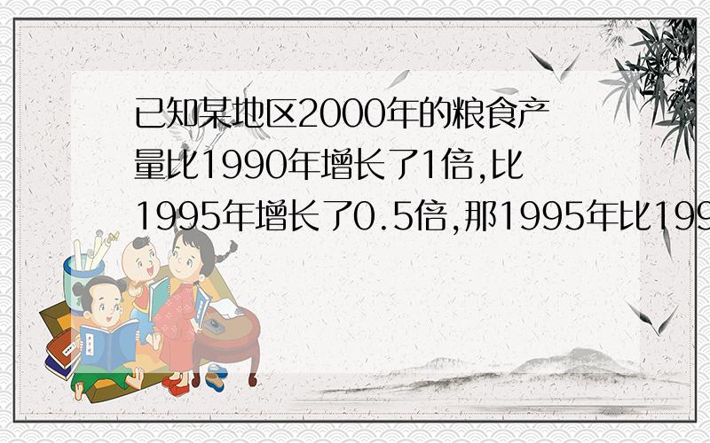 已知某地区2000年的粮食产量比1990年增长了1倍,比1995年增长了0.5倍,那1995年比1990年增长了多少啊?具体公式可以列下吧》