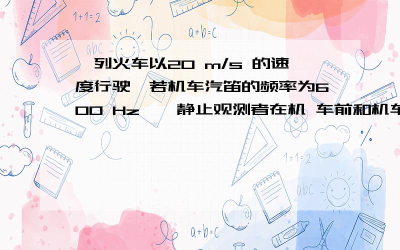 一列火车以20 m/s 的速度行驶,若机车汽笛的频率为600 Hz,一静止观测者在机 车前和机车后所听到的声音频率一列火车以20 m/s 的速度行驶,若机车汽笛的频率为600 Hz,一静止观测者在机车前和机车