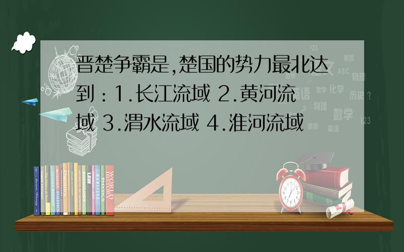 晋楚争霸是,楚国的势力最北达到：1.长江流域 2.黄河流域 3.渭水流域 4.淮河流域