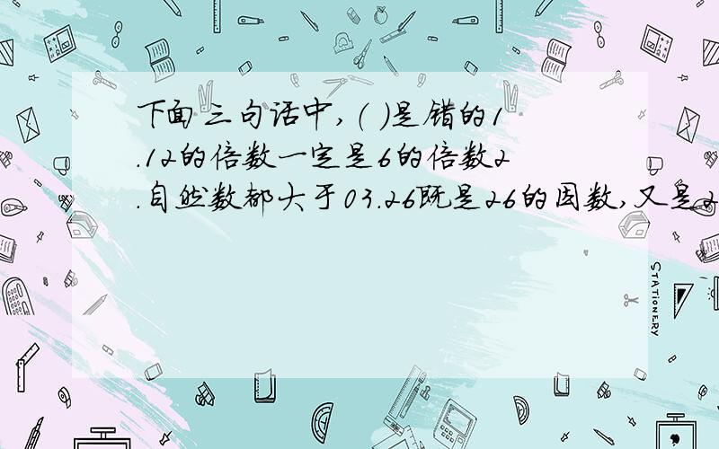 下面三句话中,（ ）是错的1.12的倍数一定是6的倍数2.自然数都大于03.26既是26的因数,又是26的倍数