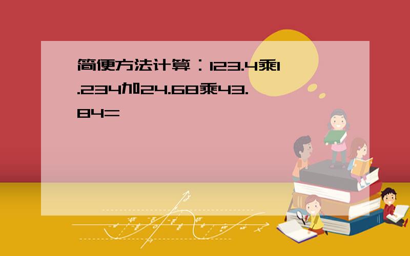 简便方法计算：123.4乘1.234加24.68乘43.84=