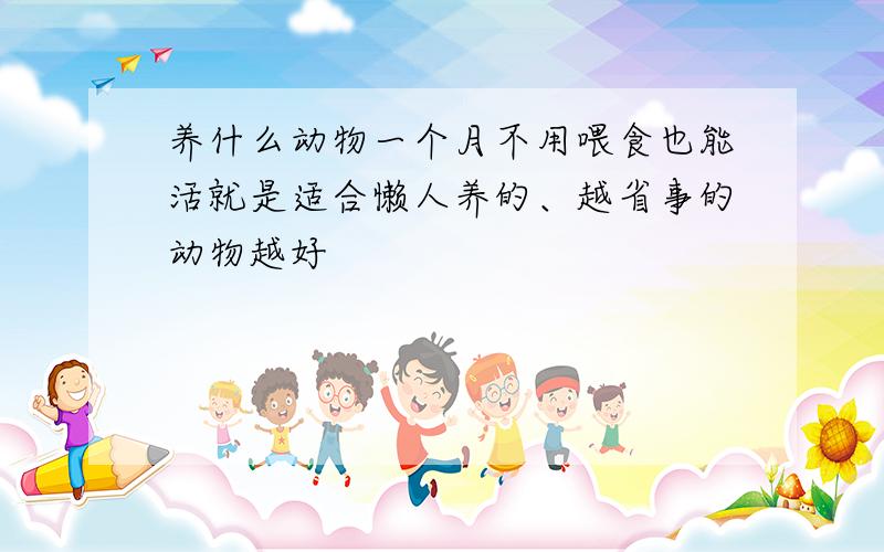 养什么动物一个月不用喂食也能活就是适合懒人养的、越省事的动物越好