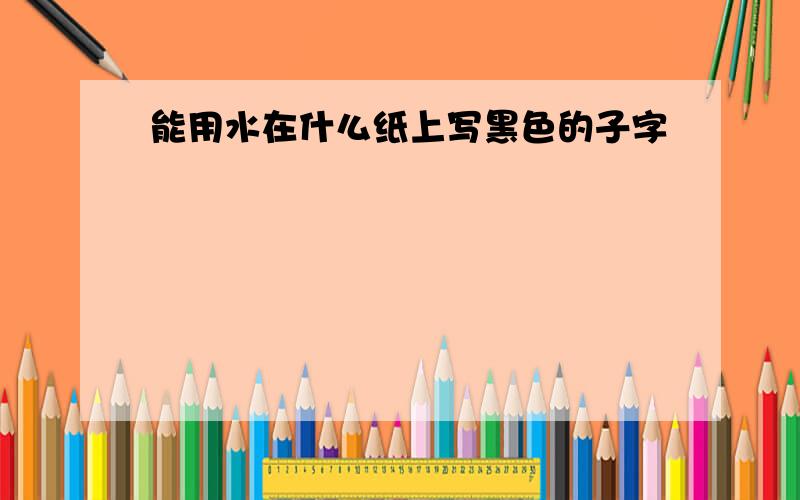 能用水在什么纸上写黑色的子字