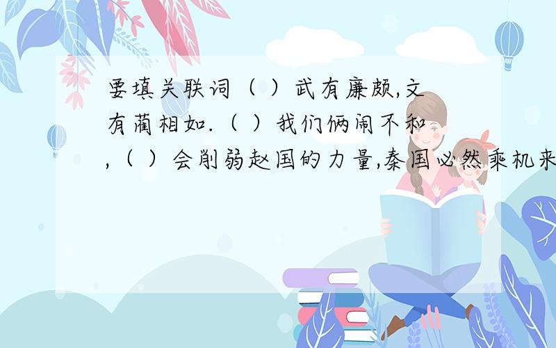 要填关联词（ ）武有廉颇,文有蔺相如.（ ）我们俩闹不和,（ ）会削弱赵国的力量,秦国必然乘机来打我们.我（）避着廉将军,为的是我们赵国啊!