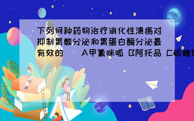 下列何种药物治疗消化性溃疡对抑制胃酸分泌和胃蛋白酶分泌最有效的（）A甲氰咪呱 B阿托品 C硫糖铝 D前列腺素 E胃舒平