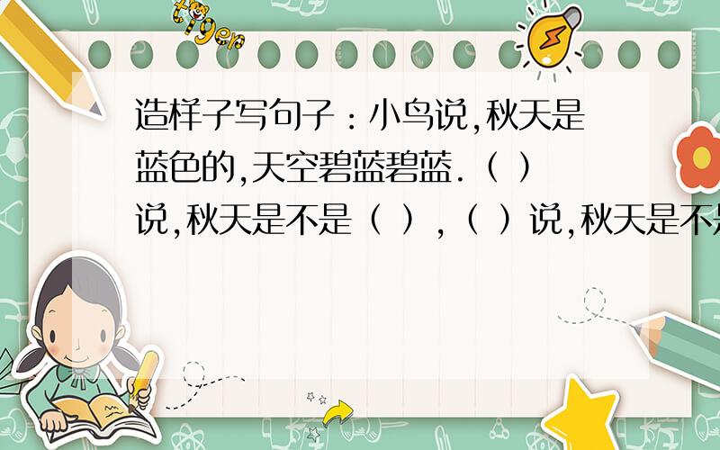 造样子写句子：小鸟说,秋天是蓝色的,天空碧蓝碧蓝.（ ）说,秋天是不是（ ）,（ ）说,秋天是不是（ ）,（ ）说秋天,是（ ）.