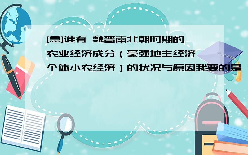 [急]谁有 魏晋南北朝时期的农业经济成分（豪强地主经济、个体小农经济）的状况与原因我要的是 那两种经济的 .包括状况和成因等.我要的是经济!怎么不搭边的也来呢.不等了,其实早过期了