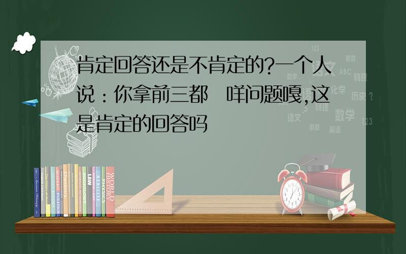 肯定回答还是不肯定的?一个人说：你拿前三都冇咩问题嘎,这是肯定的回答吗