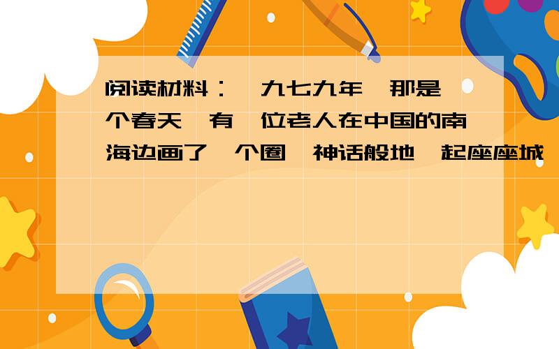 阅读材料：一九七九年,那是一个春天,有一位老人在中国的南海边画了一个圈,神话般地崛起座座城……一九九二年,又是一个春天,有一位老人在中国的南海边写下诗篇,天地间荡起滚滚春潮,征