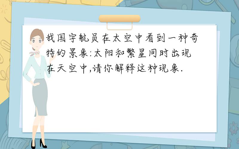 我国宇航员在太空中看到一种奇特的景象:太阳和繁星同时出现在天空中,请你解释这种现象.