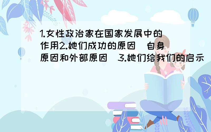 1.女性政治家在国家发展中的作用2.她们成功的原因（自身原因和外部原因）3.她们给我们的启示