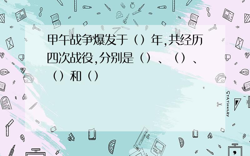 甲午战争爆发于（）年,共经历四次战役,分别是（）、（）、（）和（）