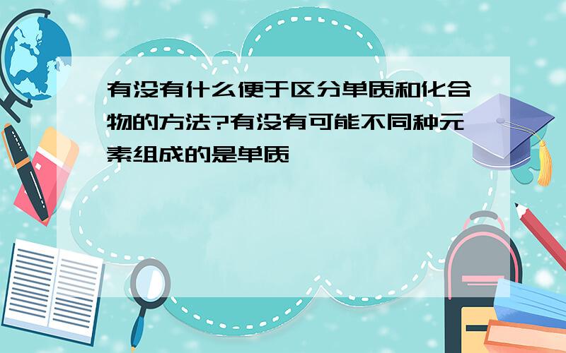 有没有什么便于区分单质和化合物的方法?有没有可能不同种元素组成的是单质