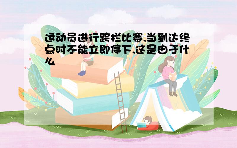 运动员进行跨栏比赛,当到达终点时不能立即停下,这是由于什么