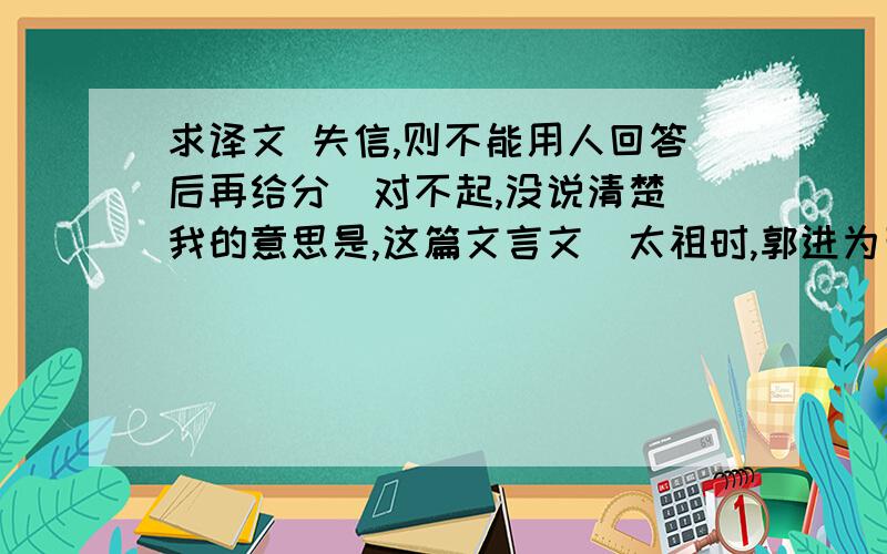 求译文 失信,则不能用人回答后再给分`对不起,没说清楚`我的意思是,这篇文言文`太祖时,郭进为西山巡检,有告其阴通河东刘继元,将有异志者,太祖大怒,以其诬害忠臣,命缚其人予进,使自处置.