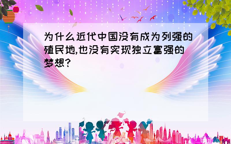 为什么近代中国没有成为列强的殖民地,也没有实现独立富强的梦想?