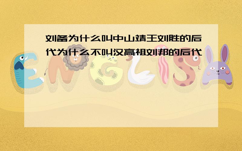 刘备为什么叫中山靖王刘胜的后代为什么不叫汉高祖刘邦的后代