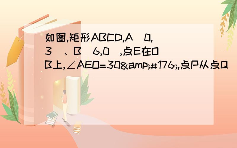 如图,矩形ABCD,A(0,3)、B(6,0),点E在OB上,∠AEO=30&#176;,点P从点Q(-4,0)出发,沿X轴向右如图,矩形ABCD,A(0,3)、B(6,0),点E在OB上,∠AEO=30&amp;#176;,点P从点Q(-4,0)出发,沿X轴向右以每秒1个单位长度的速度运