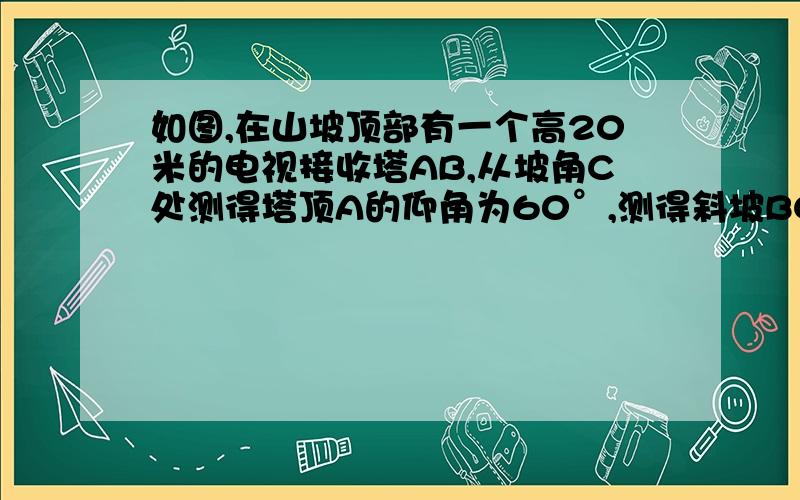 如图,在山坡顶部有一个高20米的电视接收塔AB,从坡角C处测得塔顶A的仰角为60°,测得斜坡BC的坡角为30°试求山坡的高BD及AB与点C的水平距离CD的长.