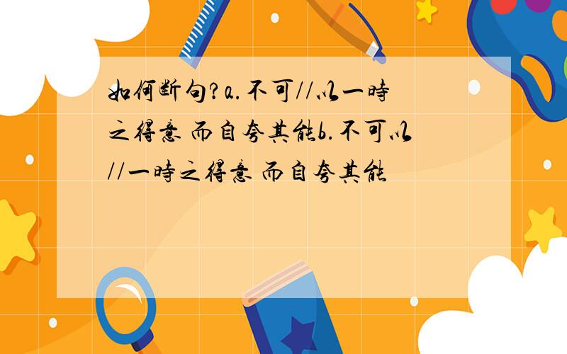 如何断句?a.不可//以一时之得意 而自夸其能b.不可以//一时之得意 而自夸其能