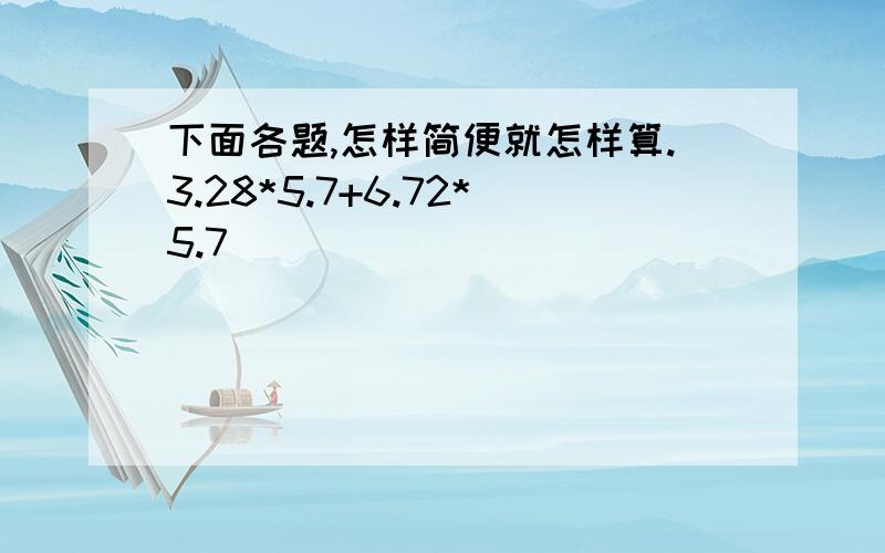 下面各题,怎样简便就怎样算.3.28*5.7+6.72*5.7