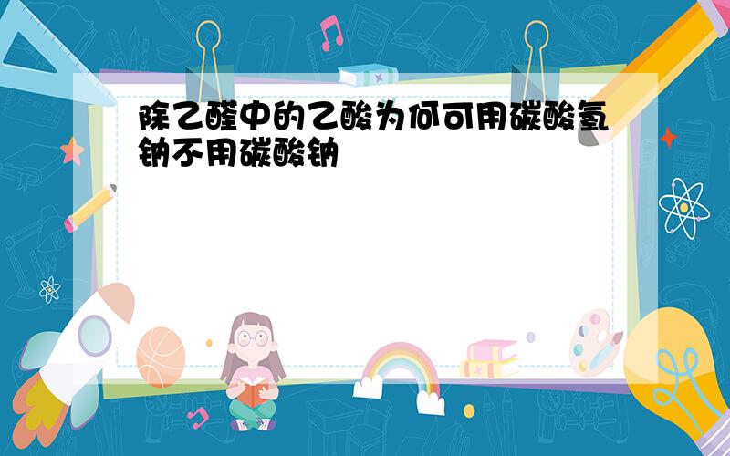 除乙醛中的乙酸为何可用碳酸氢钠不用碳酸钠