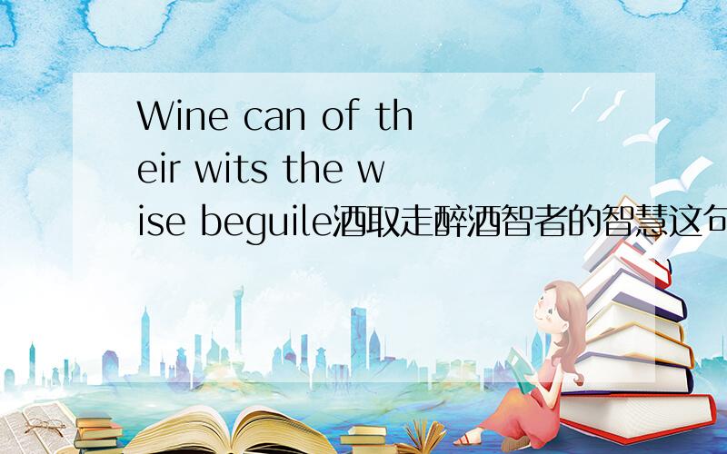 Wine can of their wits the wise beguile酒取走醉酒智者的智慧这句话来自荷马的奥德赛,