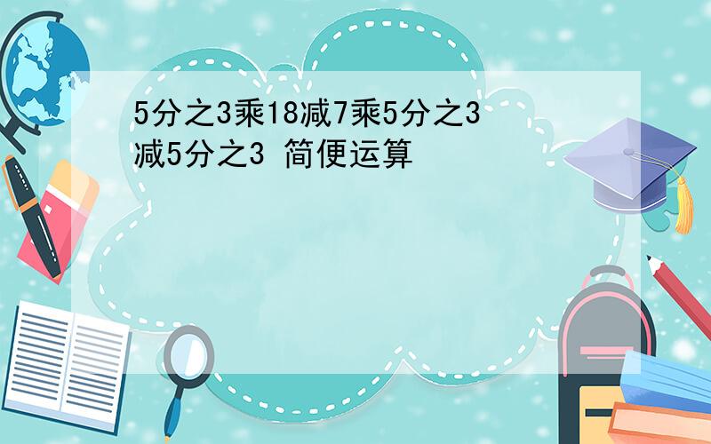 5分之3乘18减7乘5分之3减5分之3 简便运算