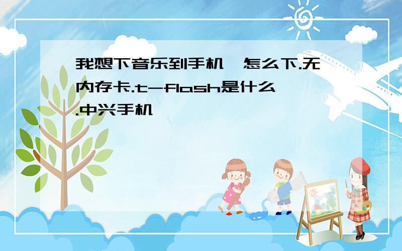 我想下音乐到手机,怎么下.无内存卡.t-flash是什么.中兴手机