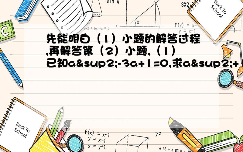 先能明白（1）小题的解答过程,再解答第（2）小题,（1）已知a²-3a+1=0,求a²+1／a²的值,由a²-3a+1=0知a≠0,∴a-3+1／a=0,即a+1／a=3∴a²+1／a²=（a+1／a)²-2=7（2）已知：y²+3y-1=