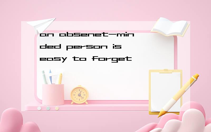 an absenet-minded person is easy to forget