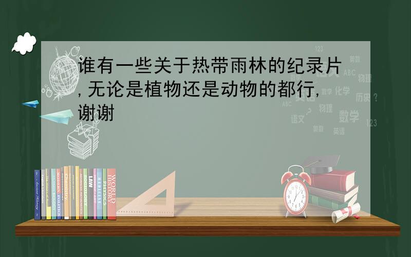 谁有一些关于热带雨林的纪录片,无论是植物还是动物的都行,谢谢