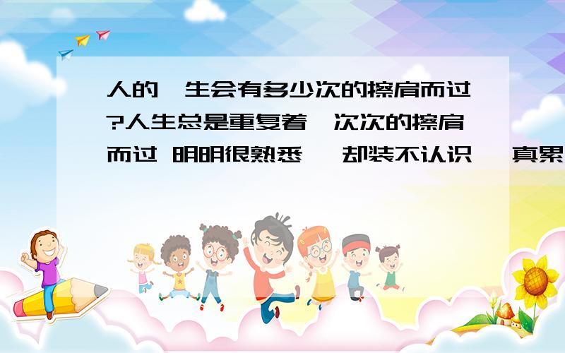 人的一生会有多少次的擦肩而过?人生总是重复着一次次的擦肩而过 明明很熟悉` 却装不认识` 真累人`