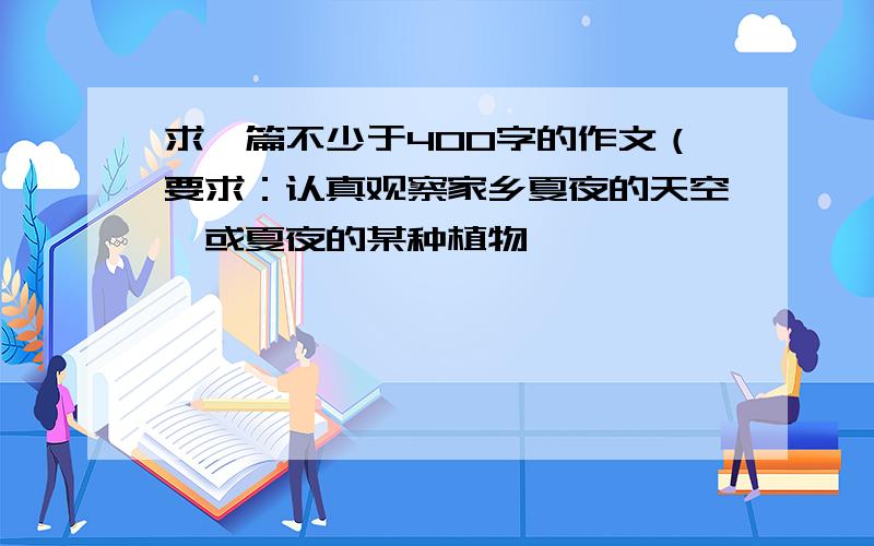 求一篇不少于400字的作文（要求：认真观察家乡夏夜的天空,或夏夜的某种植物,