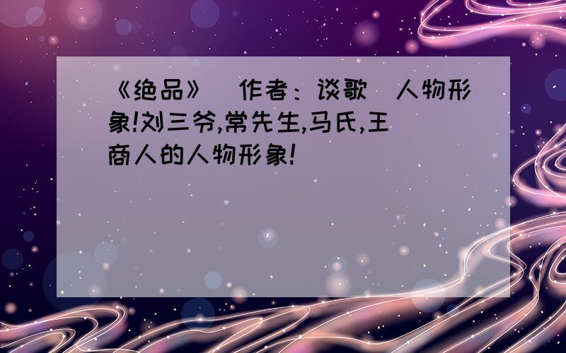 《绝品》（作者：谈歌）人物形象!刘三爷,常先生,马氏,王商人的人物形象!