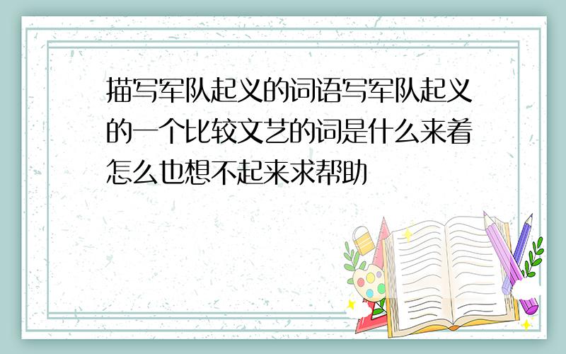 描写军队起义的词语写军队起义的一个比较文艺的词是什么来着怎么也想不起来求帮助