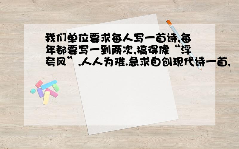 我们单位要求每人写一首诗,每年都要写一到两次,搞得像“浮夸风”,人人为难.急求自创现代诗一首,