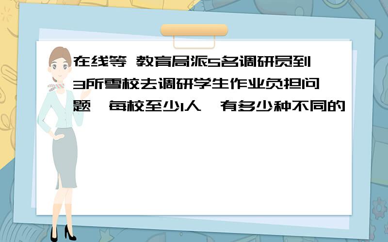 在线等 教育局派5名调研员到3所雪校去调研学生作业负担问题,每校至少1人,有多少种不同的