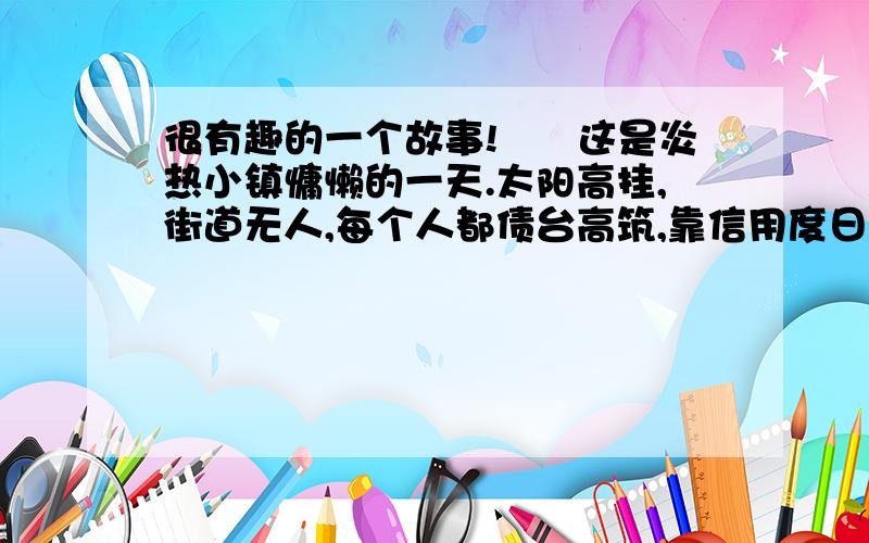 很有趣的一个故事!　　这是炎热小镇慵懒的一天.太阳高挂,街道无人,每个人都债台高筑,靠信用度日.