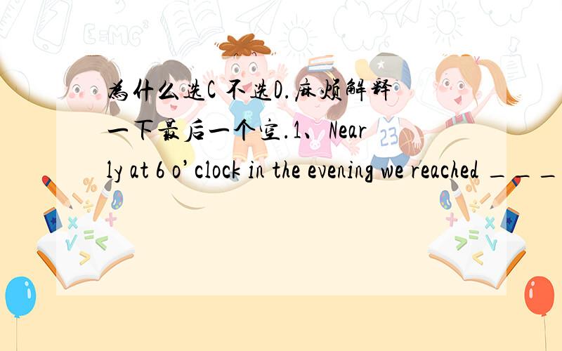 为什么选C 不选D.麻烦解释一下最后一个空.1、Nearly at 6 o’clock in the evening we reached ________ small village ________ east of _________ famous river.A.the; the; the B.a; the; the C.a; \; the D.a; \; \